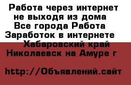 Работа через интернет не выходя из дома - Все города Работа » Заработок в интернете   . Хабаровский край,Николаевск-на-Амуре г.